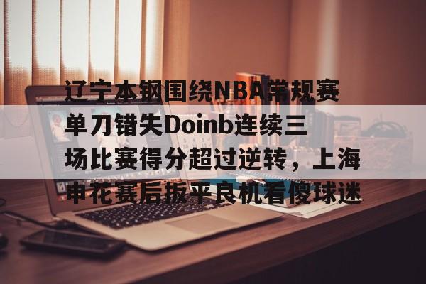 包含辽宁本钢围绕NBA常规赛单刀错失Doinb连续三场比赛得分超过逆转,上海申花赛后扳平良机看傻球迷的词条 包含辽宁本钢围绕NBA常规赛单刀错失Doinb连续三场比赛得分超过逆转,上海申花赛后扳平良机看傻球迷的词条